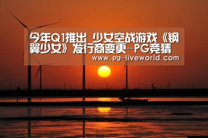 今年Q1推出 少女空战游戏《钢翼少女》发行商变更-PG竞猜(图1) PG体育