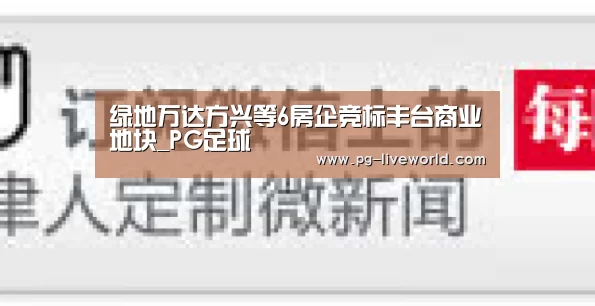 绿地万达方兴等6房企竞标丰台商业地块_PG足球(图1) PG篮球