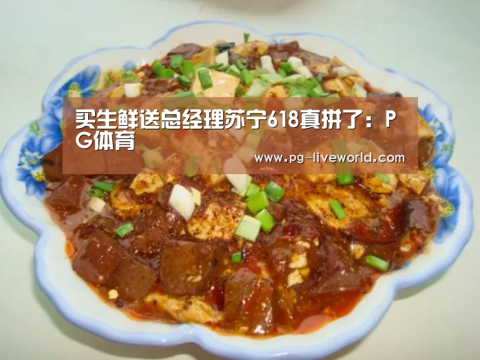 买生鲜送总经理苏宁618真拼了:PG体育(图4) PG竞猜
